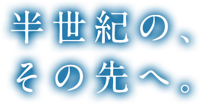 半世紀の、その先へ。