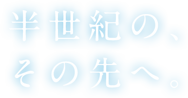 半世紀の、その先へ。